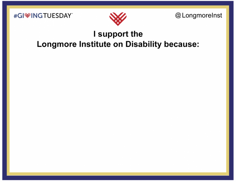 The printable image for the Longmore Giving Tuesday campaign: a blank sheet of paper bordered by navy and gold with the Giving Tuesday logo and @Longmore typed in the corners with the phrase "I support the Longmore Institute on Disability because:"